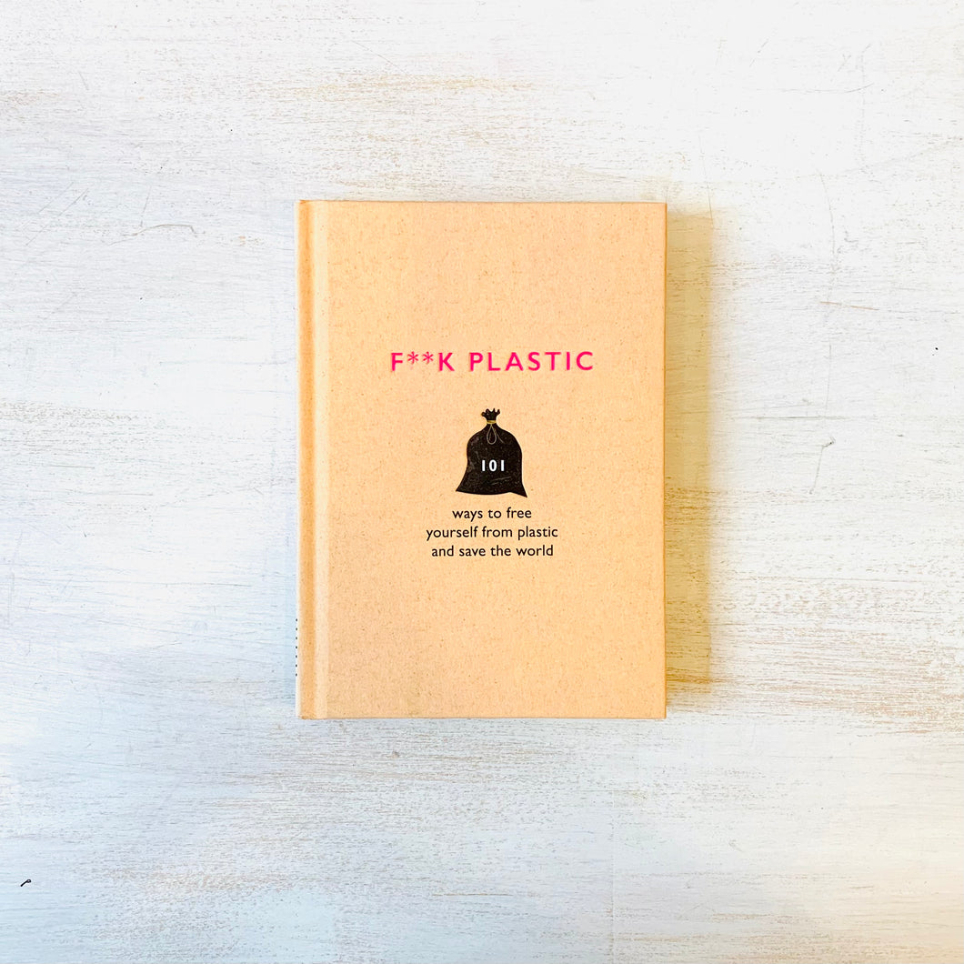 F**K PLASTIC: 101 Ways to Free Yourself From Plastic and Save the World
